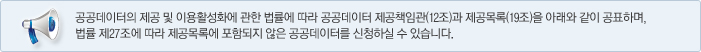 공공데이터의 제공 및 이용활성화에 관한 법률에 따라 공공데이터 제공책임관(12조)과 제공목록(19조)을 아래와 같이 공표하며, 
법률 제27조에 따라 제공목록에 포함되지 않은 공공데이터를 신청하실 수 있습니다. 
