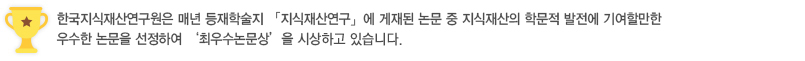 한국지식재산연구원은 매년 등재학술지 「지식재산연구」 에 게재된 논문 중 지식재산의 학문적 발전에 기여할만한 우수한 연구 논문을 선정하여 ‘최우수논문상’을 시상